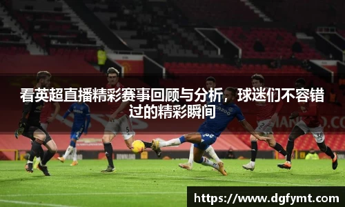 看英超直播精彩赛事回顾与分析，球迷们不容错过的精彩瞬间
