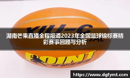 湖南芒果直播全程报道2023年全国篮球锦标赛精彩赛事回顾与分析