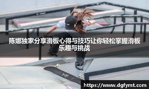 陈娜独家分享滑板心得与技巧让你轻松掌握滑板乐趣与挑战