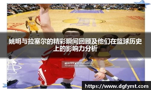 姚明与拉塞尔的精彩瞬间回顾及他们在篮球历史上的影响力分析