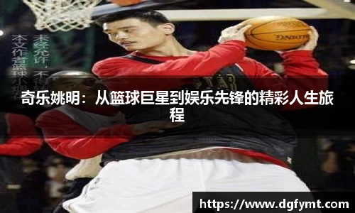 奇乐姚明：从篮球巨星到娱乐先锋的精彩人生旅程