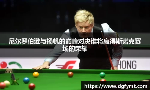 尼尔罗伯逊与扬帆的巅峰对决谁将赢得斯诺克赛场的荣耀
