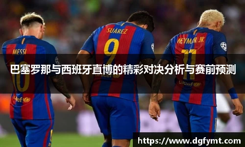 巴塞罗那与西班牙直博的精彩对决分析与赛前预测