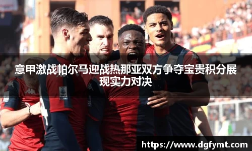 意甲激战帕尔马迎战热那亚双方争夺宝贵积分展现实力对决